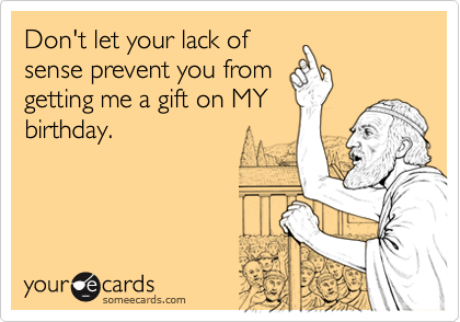 Don't let your lack of
sense prevent you from
getting me a gift on MY
birthday.
