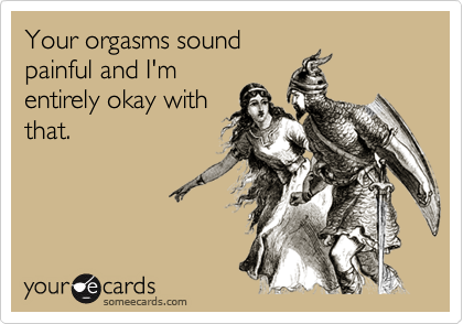 Your orgasms soundpainful and I'mentirely okay withthat.