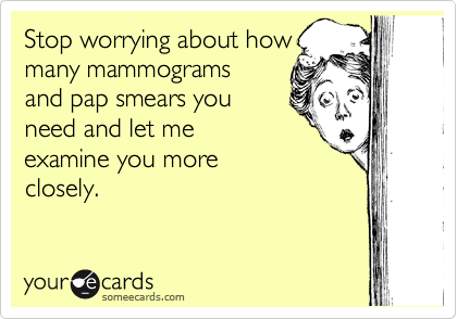 Stop worrying about how
many mammograms
and pap smears you
need and let me
examine you more
closely. 

