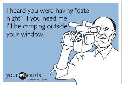 I heard you were having "date night". If you need me
I'll be camping outside
your window.