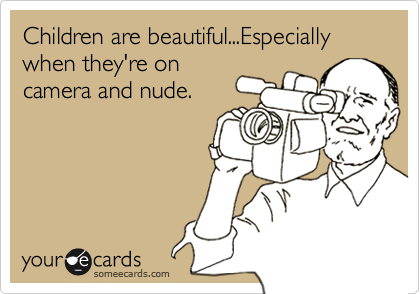 Children are beautiful...Especially when they're on
camera and nude.