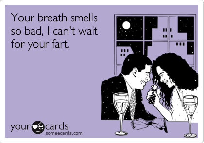 Your breath smells
so bad, I can't wait
for your fart.