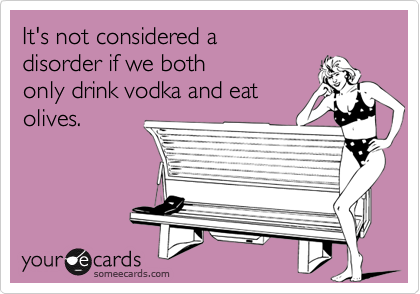 It's not considered a disorder if we bothonly drink vodka and eatolives.