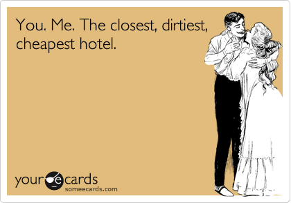 You. Me. The closest, dirtiest,
cheapest hotel.
