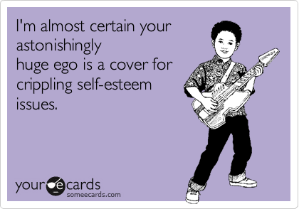 I'm almost certain your
astonishingly
huge ego is a cover for
crippling self-esteem
issues.
