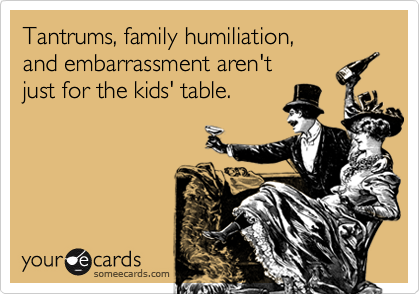 Tantrums, family humiliation, 
and embarrassment aren't 
just for the kids' table.