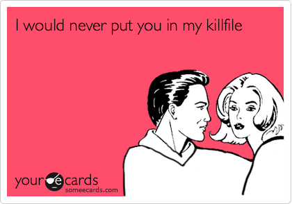 I would never put you in my killfile