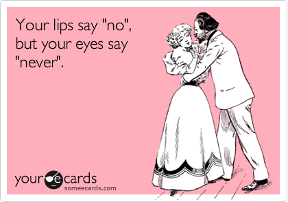 Your lips say "no",  
but your eyes say
"never".
