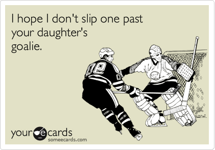 I hope I don't slip one past 
your daughter's 
goalie.