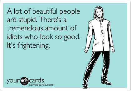 A lot of beautiful people
are stupid. There's a
tremendous amount of
idiots who look so good.
It's frightening.