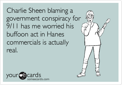 Charlie Sheen blaming a
government conspiracy for
9/11 has me worried his
buffoon act in Hanes
commercials is actually
real.