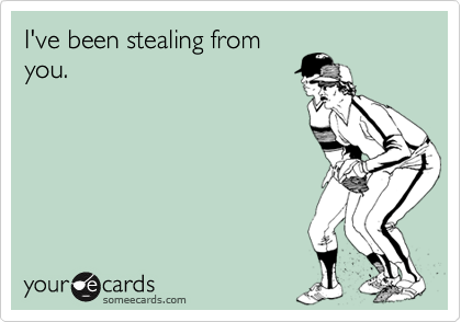 I've been stealing from
you.