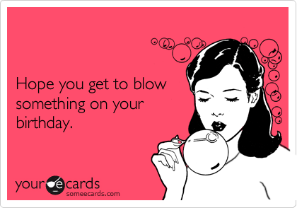 


Hope you get to blow
something on your
birthday.
