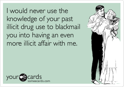 I would never use theknowledge of your pastillicit drug use to blackmailyou into having an evenmore illicit affair with me.