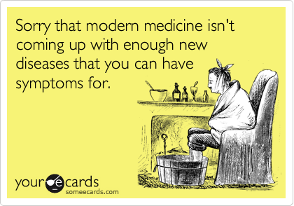 Sorry that modern medicine isn't coming up with enough new diseases that you can have
symptoms for.
