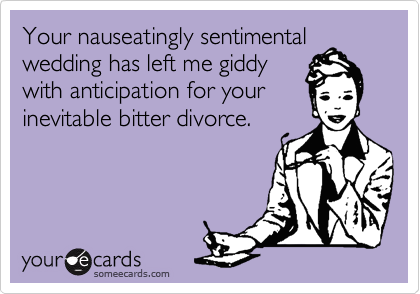 Your nauseatingly sentimental
wedding has left me giddy
with anticipation for your
inevitable bitter divorce.