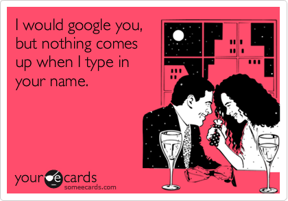 I would google you,
but nothing comes
up when I type in
your name. 