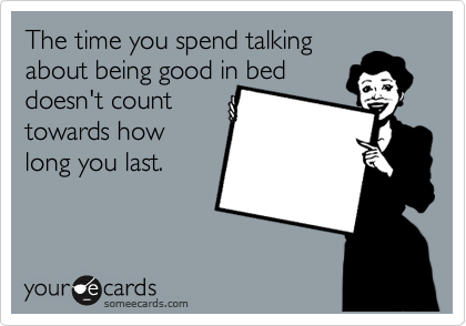 The time you spend talking
about being good in bed
doesn't count
towards how
long you last.