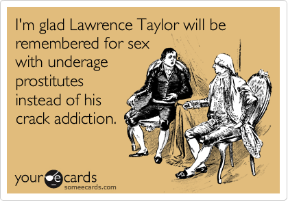 I'm glad Lawrence Taylor will be remembered for sex
with underage
prostitutes
instead of his
crack addiction.