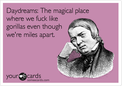 Daydreams: The magical place where we fuck like
gorillas even though
we're miles apart.

