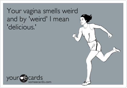 Your vagina smells weird
and by 'weird' I mean
'delicious.'