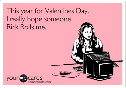 This year for Valentines Day,
I really hope someone
Rick Rolls me.