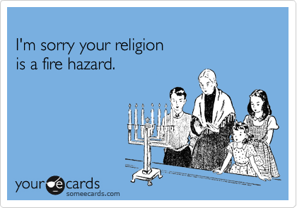 
I'm sorry your religion 
is a fire hazard.