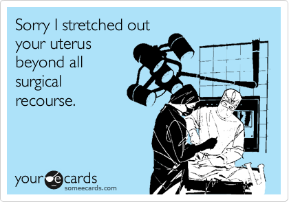 Sorry I stretched out
your uterus
beyond all
surgical
recourse. 