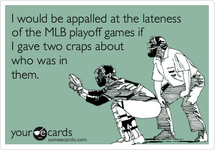 I would be appalled at the lateness of the MLB playoff games if
I gave two craps about
who was in
them.