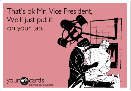 That's ok Mr. Vice President,
We'll just put it
on your tab.