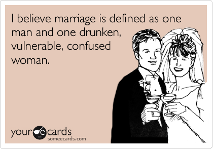 I believe marriage is defined as one man and one drunken,
vulnerable, confused
woman.