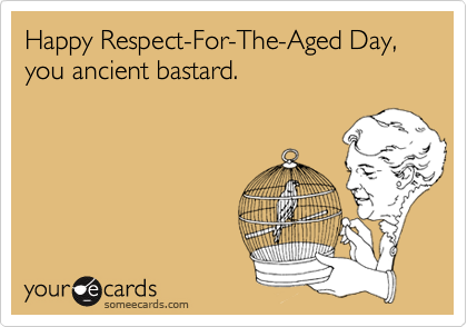 Happy Respect-For-The-Aged Day, you ancient bastard.