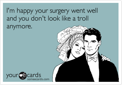 I'm happy your surgery went well and you don't look like a troll anymore.