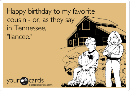 Happy birthday to my favorite cousin - or, as they say
in Tennessee,
"fiancee."