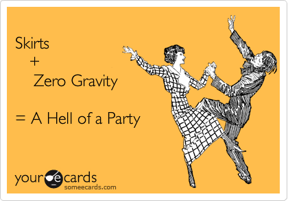 
Skirts 
   + 
    Zero Gravity

= A Hell of a Party