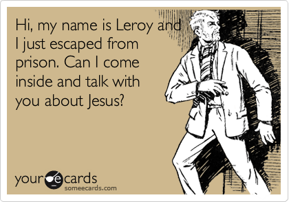Hi, my name is Leroy and
I just escaped from
prison. Can I come
inside and talk with
you about Jesus? 