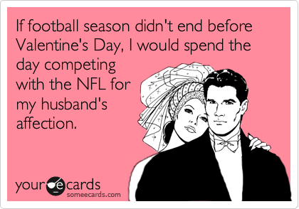 If football season didn't end before Valentine's Day, I would spend the day competing
with the NFL for
my husband's
affection.