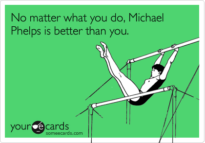 No matter what you do, Michael Phelps is better than you.