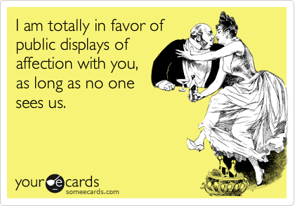 I am totally in favor of
public displays of
affection with you,
as long as no one
sees us.