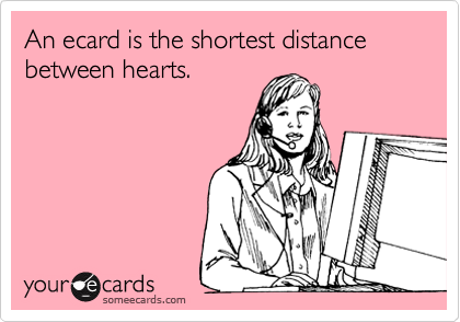 An ecard is the shortest distance between hearts.