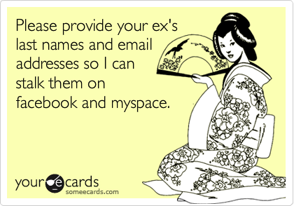 Please provide your ex's
last names and email
addresses so I can
stalk them on
facebook and myspace.