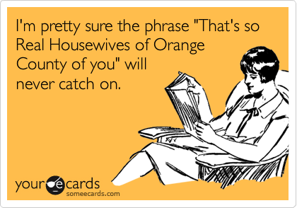 I'm pretty sure the phrase "That's so Real Housewives of OrangeCounty of you" willnever catch on.