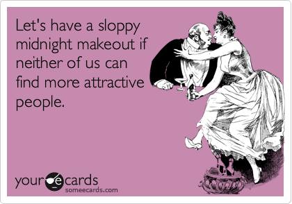 Let's have a sloppymidnight makeout ifneither of us canfind more attractivepeople.