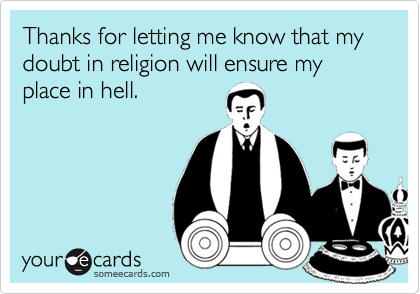 Thanks for letting me know that my doubt in religion will ensure my place in hell.