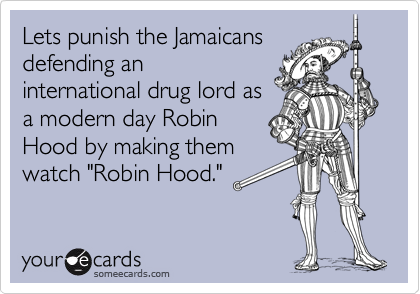 Lets punish the Jamaicans
defending an
international drug lord as
a modern day Robin
Hood by making them
watch "Robin Hood."