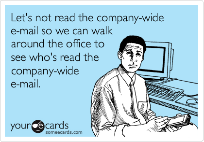 Let's not read the company-wide
e-mail so we can walk
around the office to
see who's read the
company-wide
e-mail.