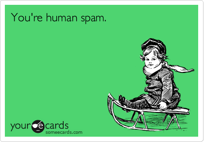 You're human spam.