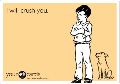I will crush you.