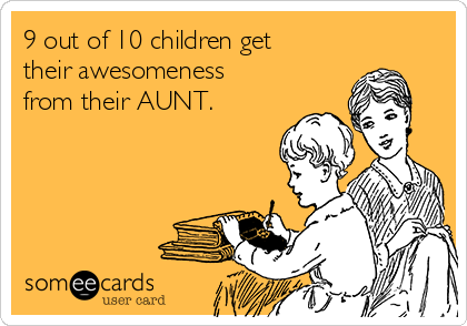 9 out of 10 children get
their awesomeness
from their AUNT. 
