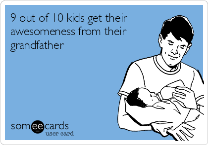 9 out of 10 kids get their 
awesomeness from their
grandfather 